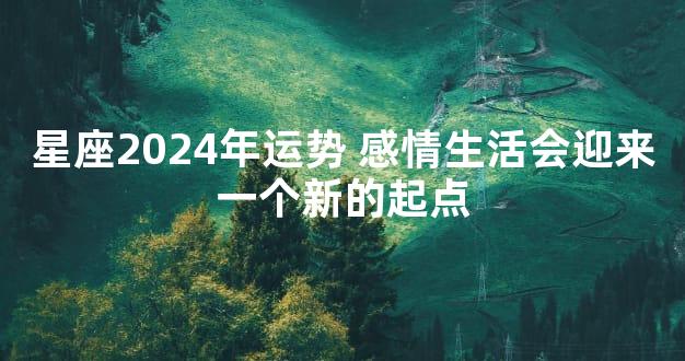 星座2024年运势 感情生活会迎来一个新的起点